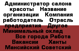 Администратор салона красоты › Название организации ­ Компания-работодатель › Отрасль предприятия ­ Другое › Минимальный оклад ­ 28 000 - Все города Работа » Вакансии   . Ханты-Мансийский,Советский г.